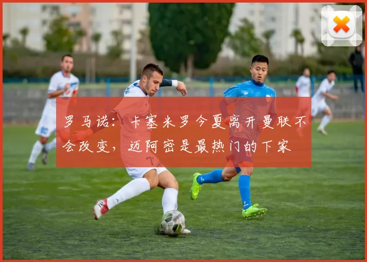 罗马诺：卡塞米罗今夏离开曼联不会改变，迈阿密是最热门的下家