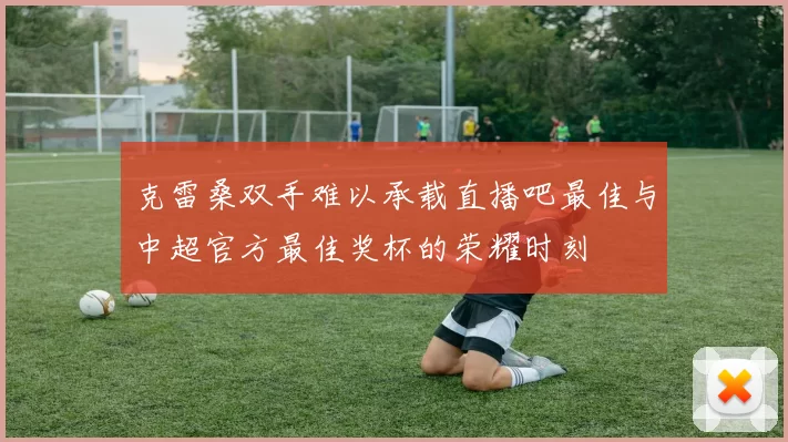克雷桑双手难以承载直播吧最佳与中超官方最佳奖杯的荣耀时刻