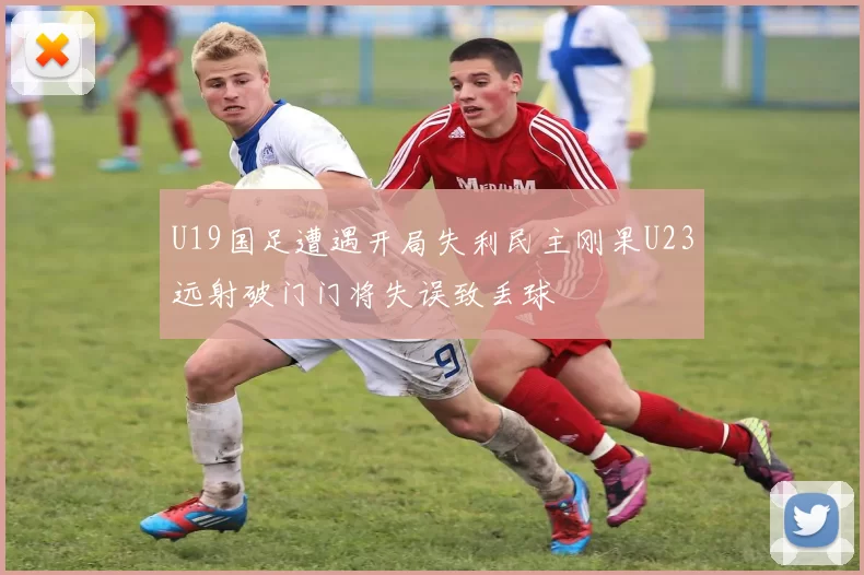 U19国足遭遇开局失利民主刚果U23远射破门门将失误致丢球