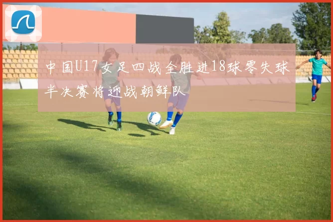 中国U17女足四战全胜进18球零失球半决赛将迎战朝鲜队