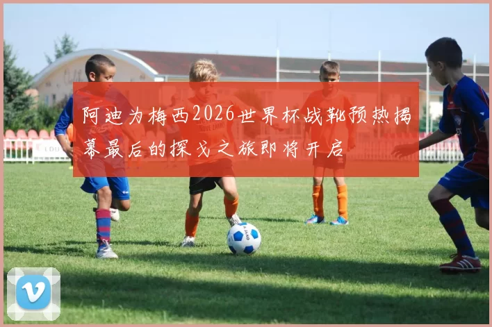 阿迪为梅西2026世界杯战靴预热揭幕最后的探戈之旅即将开启