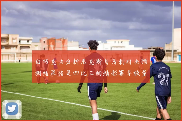 白巧克力分析尼克斯与马刺对决预测结果将是四比三的精彩赛季较量