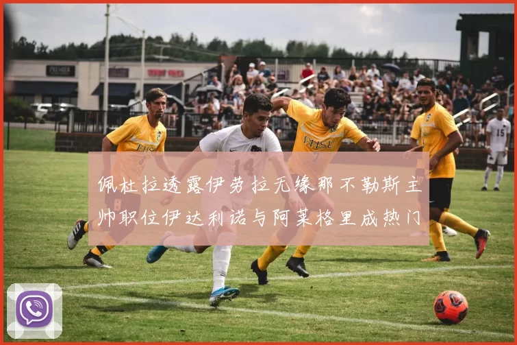 佩杜拉透露伊劳拉无缘那不勒斯主帅职位伊达利诺与阿莱格里成热门候选人