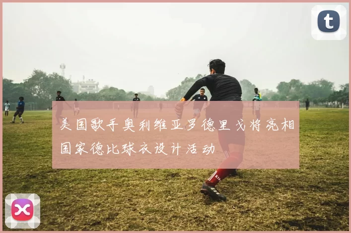 美国歌手奥利维亚罗德里戈将亮相国家德比球衣设计活动